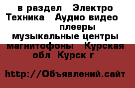  в раздел : Электро-Техника » Аудио-видео »  » MP3-плееры,музыкальные центры,магнитофоны . Курская обл.,Курск г.